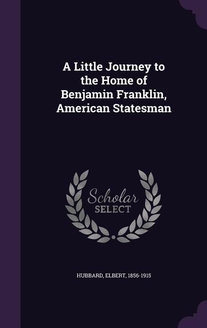 A Little Journey to the Home of Benjamin Franklin American Statesman