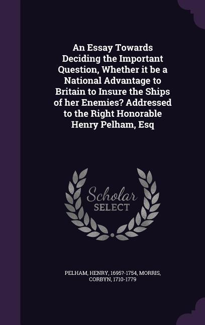 An Essay Towards Deciding the Important Question Whether it be a National Advantage to Britain to Insure the Ships of her Enemies? Addressed to the Right Honorable Henry Pelham Esq