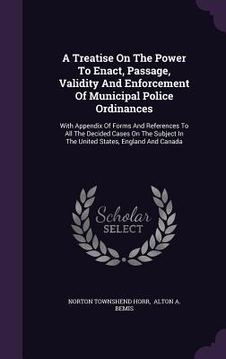 A Treatise On The Power To Enact Passage Validity And Enforcement Of Municipal Police Ordinances: With Appendix Of Forms And References To All The D