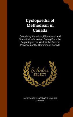 Cyclopaedia of Methodism in Canada: Containing Historical Educational and Statistical Information Dating From the Beginning of the Work in the Severa
