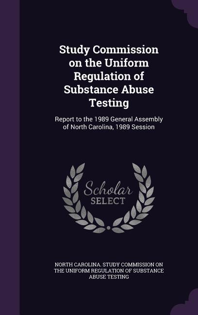 Study Commission on the Uniform Regulation of Substance Abuse Testing: Report to the 1989 General Assembly of North Carolina 1989 Session