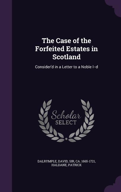 The Case of the Forfeited Estates in Scotland: Consider‘d in a Letter to a Noble l--d