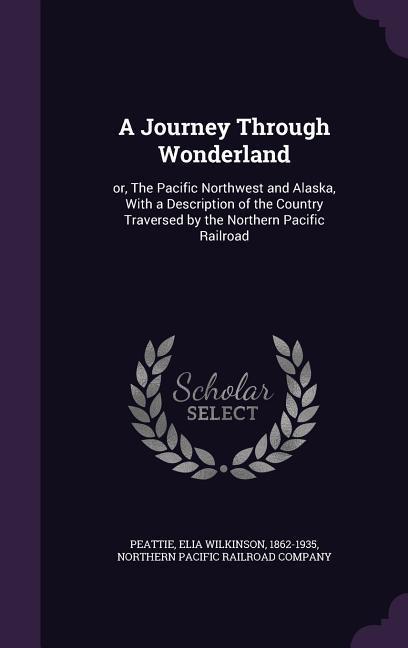 A Journey Through Wonderland: or The Pacific Northwest and Alaska With a Description of the Country Traversed by the Northern Pacific Railroad