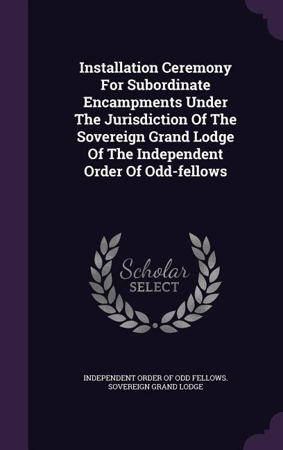 Installation Ceremony For Subordinate Encampments Under The Jurisdiction Of The Sovereign Grand Lodge Of The Independent Order Of Odd-fellows