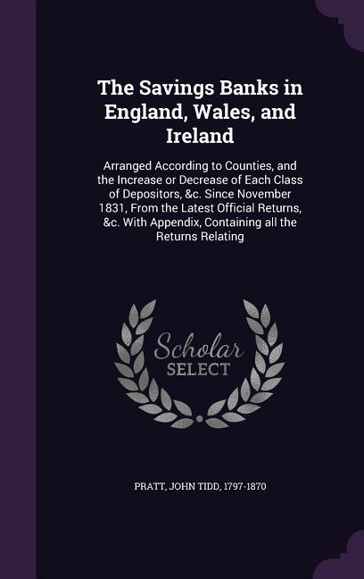 The Savings Banks in England Wales and Ireland: Arranged According to Counties and the Increase or Decrease of Each Class of Depositors &c. Since