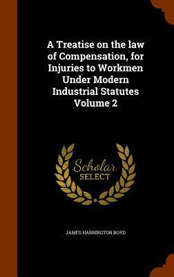 A Treatise on the law of Compensation for Injuries to Workmen Under Modern Industrial Statutes Volume 2
