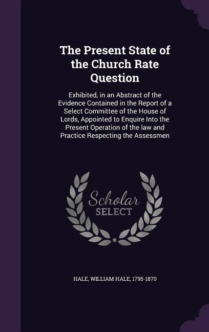 The Present State of the Church Rate Question: Exhibited in an Abstract of the Evidence Contained in the Report of a Select Committee of the House of