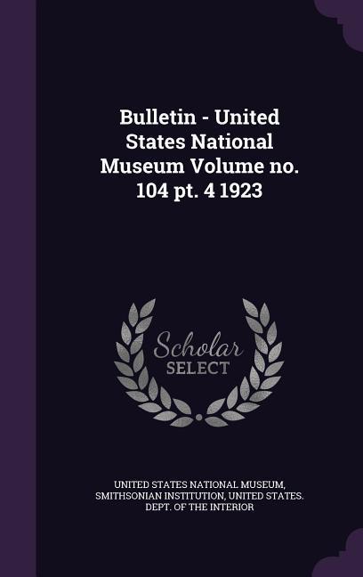 Bulletin - United States National Museum Volume no. 104 pt. 4 1923