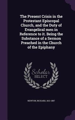 The Present Crisis in the Protestant Episcopal Church and the Duty of Evangelical men in Reference to it. Being the Substance of a Sermon Preached in the Church of the Epiphany