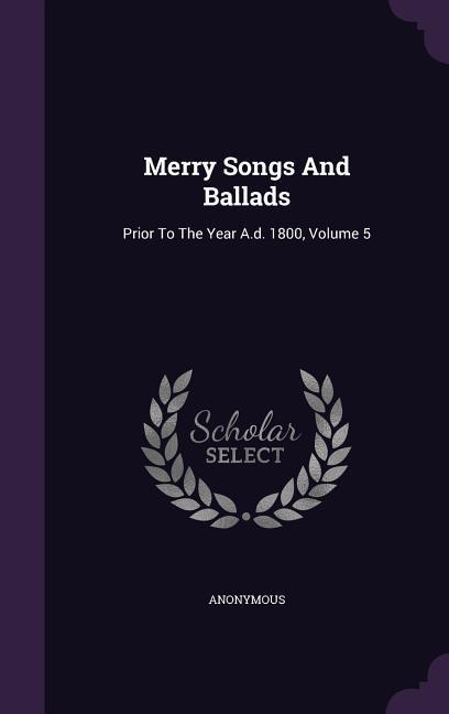 Merry Songs And Ballads: Prior To The Year A.d. 1800 Volume 5
