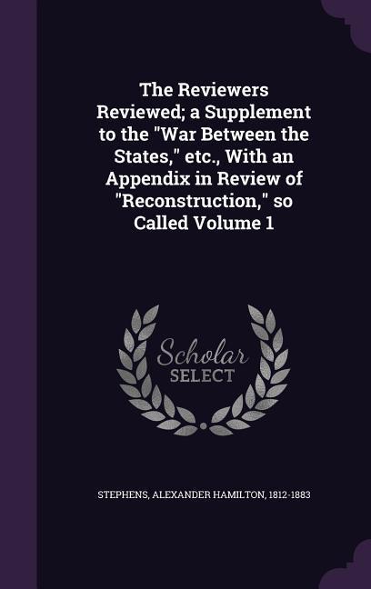 The Reviewers Reviewed; a Supplement to the War Between the States etc. With an Appendix in Review of Reconstruction so Called Volume 1