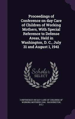 Proceedings of Conference on day Care of Children of Working Mothers With Special Reference to Defense Areas Held in Washington D. C. July 31 and