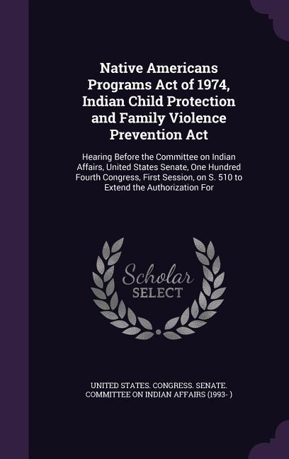 Native Americans Programs Act of 1974 Indian Child Protection and Family Violence Prevention Act: Hearing Before the Committee on Indian Affairs Uni