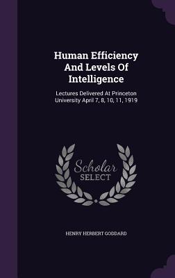 Human Efficiency And Levels Of Intelligence: Lectures Delivered At Princeton University April 7 8 10 11 1919