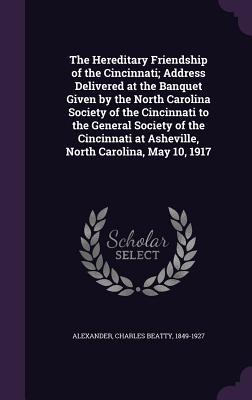 The Hereditary Friendship of the Cincinnati; Address Delivered at the Banquet Given by the North Carolina Society of the Cincinnati to the General Soc