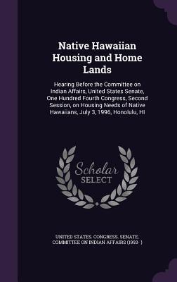 Native Hawaiian Housing and Home Lands: Hearing Before the Committee on Indian Affairs United States Senate One Hundred Fourth Congress Second Sess
