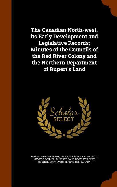 The Canadian North-west its Early Development and Legislative Records; Minutes of the Councils of the Red River Colony and the Northern Department of Rupert‘s Land