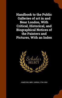 Handbook to the Public Galleries of art in and Near London With Critical Historical and Biographical Notices of the Painters and Pictures With an Index