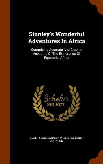 Stanley‘s Wonderful Adventures In Africa: Comprising Accurate And Graphic Accounts Of The Exploration Of Equatorial Africa