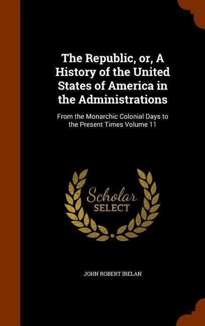The Republic or A History of the United States of America in the Administrations: From the Monarchic Colonial Days to the Present Times Volume 11