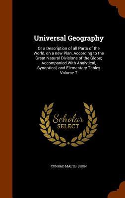 Universal Geography: Or a Description of all Parts of the World on a new Plan According to the Great Natural Divisions of the Globe; Acco - Conrad Malte-Brun