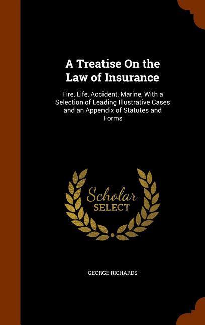 A Treatise On the Law of Insurance: Fire Life Accident Marine With a Selection of Leading Illustrative Cases and an Appendix of Statutes and Forms - George Richards