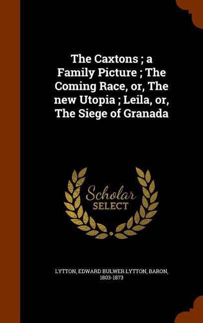 The Caxtons; a Family Picture; The Coming Race or The new Utopia; Leila or The Siege of Granada