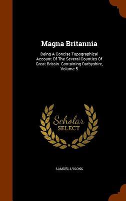 Magna Britannia: Being A Concise Topographical Account Of The Several Counties Of Great Britain. Containing Darbyshire Volume 5