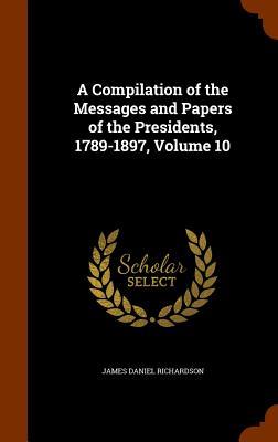 A Compilation of the Messages and Papers of the Presidents 1789-1897 Volume 10