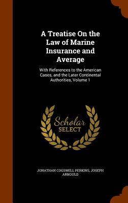 A Treatise On the Law of Marine Insurance and Average: With References to the American Cases and the Later Continental Authorities Volume 1