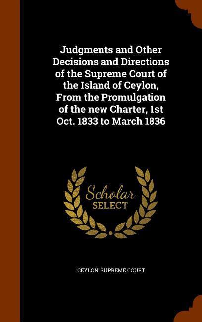 Judgments and Other Decisions and Directions of the Supreme Court of the Island of Ceylon From the Promulgation of the new Charter 1st Oct. 1833 to March 1836