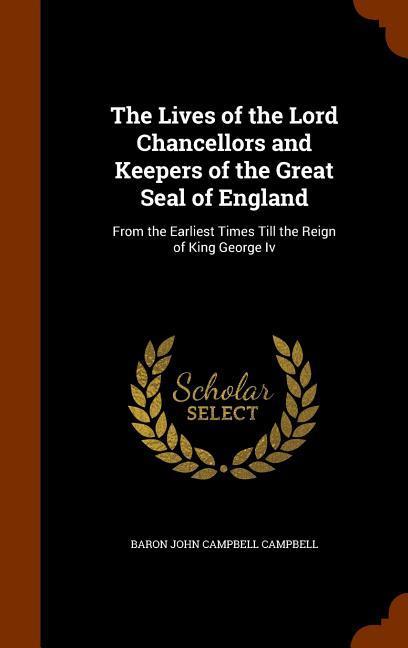 The Lives of the Lord Chancellors and Keepers of the Great Seal of England: From the Earliest Times Till the Reign of King George Iv