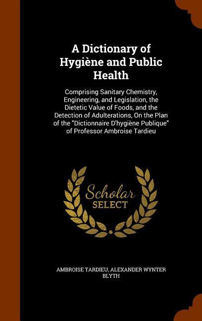 A Dictionary of Hygiène and Public Health: Comprising Sanitary Chemistry Engineering and Legislation the Dietetic Value of Foods and the Detection