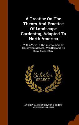 A Treatise On The Theory And Practice Of Landscape Gardening Adapted To North America: With A View To The Improvement Of Country Residences. With Rem