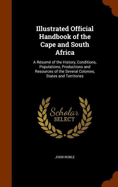 Illustrated Official Handbook of the Cape and South Africa: A Résumé of the History Conditions Populations Productions and Resources of the Several