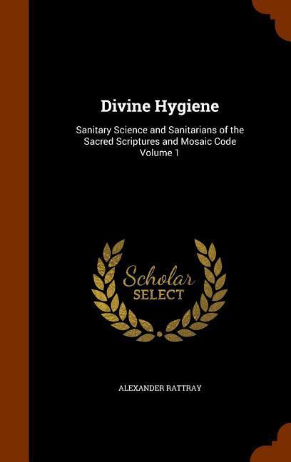 Divine Hygiene: Sanitary Science and Sanitarians of the Sacred Scriptures and Mosaic Code Volume 1