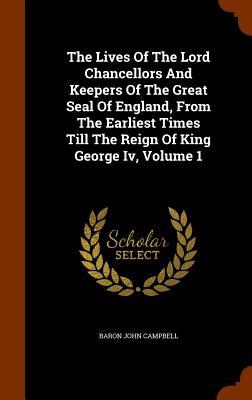 The Lives Of The Lord Chancellors And Keepers Of The Great Seal Of England From The Earliest Times Till The Reign Of King George Iv Volume 1