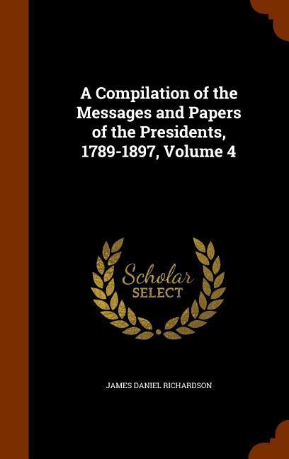 A Compilation of the Messages and Papers of the Presidents 1789-1897 Volume 4