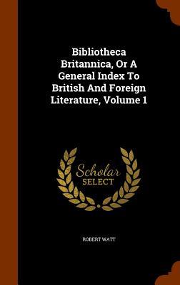 Bibliotheca Britannica Or A General Index To British And Foreign Literature Volume 1