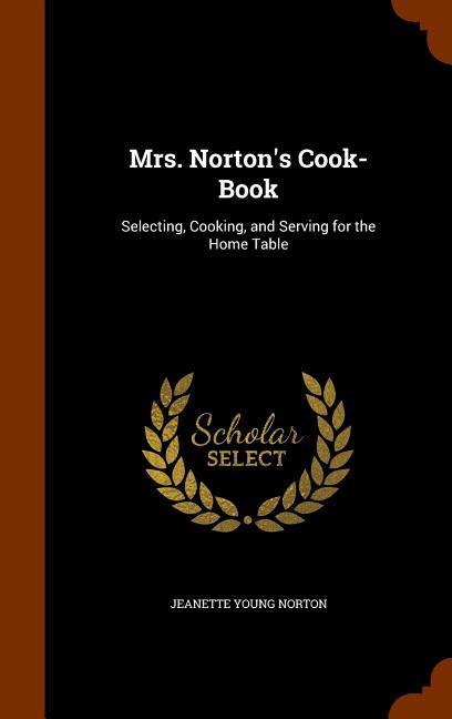 Mrs. Norton‘s Cook-Book: Selecting Cooking and Serving for the Home Table