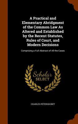 A Practical and Elementary Abridgment of the Common Law As Altered and Established by the Recent Statutes Rules of Court and Modern Decisions