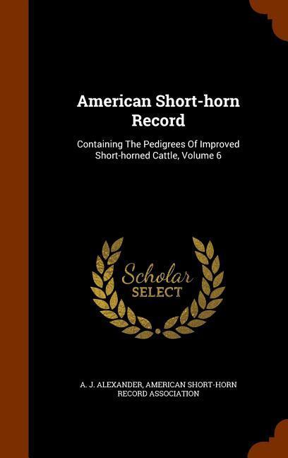 American Short-horn Record: Containing The Pedigrees Of Improved Short-horned Cattle Volume 6