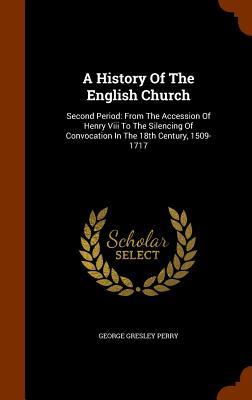 A History Of The English Church: Second Period: From The Accession Of Henry Viii To The Silencing Of Convocation In The 18th Century 1509-1717