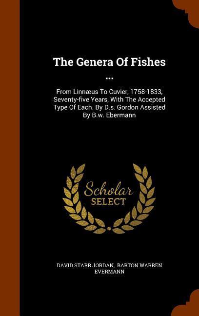 The Genera Of Fishes ...: From Linnæus To Cuvier 1758-1833 Seventy-five Years With The Accepted Type Of Each. By D.s. Gordon Assisted By B.w.