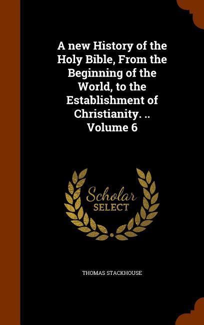 A new History of the Holy Bible From the Beginning of the World to the Establishment of Christianity. .. Volume 6
