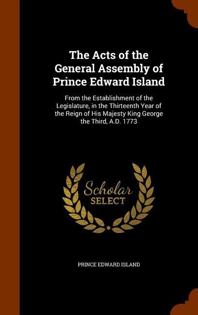 The Acts of the General Assembly of Prince Edward Island: From the Establishment of the Legislature in the Thirteenth Year of the Reign of His Majest