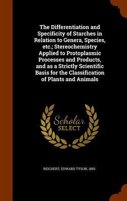 The Differentiation and Specificity of Starches in Relation to Genera Species etc.; Stereochemistry Applied to Protoplasmic Processes and Products and as a Strictly Scientific Basis for the Classification of Plants and Animals