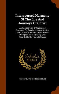 Interspersed Harmony Of The Life And Journeys Of Christ: An Interspersion Of Topics And Directions For Reading In Chronological Order: The Life Of Chr