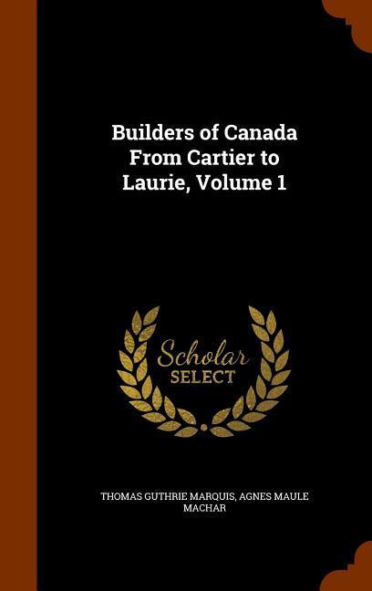 Builders of Canada From Cartier to Laurie Volume 1