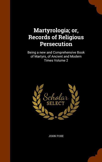 Martyrologia; or Records of Religious Persecution: Being a new and Comprehensive Book of Martyrs of Ancient and Modern Times Volume 2